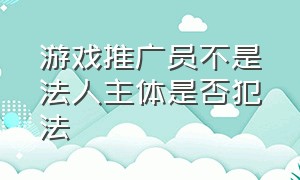 游戏推广员不是法人主体是否犯法