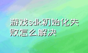 游戏sdk初始化失败怎么解决