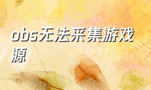 obs无法采集游戏源（obs游戏采集设备采集不出来怎么办）