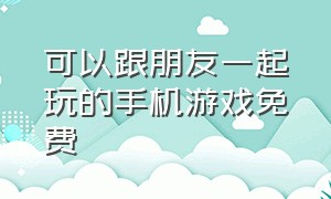 可以跟朋友一起玩的手机游戏免费