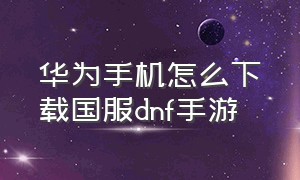 华为手机怎么下载国服dnf手游