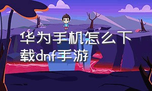 华为手机怎么下载dnf手游（华为手机dnf怎么下载安装）