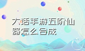 大话手游五阶仙器怎么合成