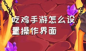 吃鸡手游怎么设置操作界面（吃鸡手游操作怎么设置最好）