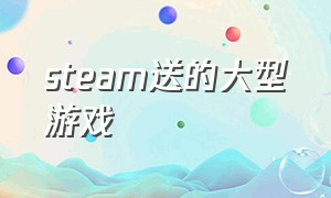 steam送的大型游戏（steam2021送的游戏）