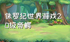 侏罗纪世界游戏20级帝鳄（侏罗纪世界游戏40级无齿龙）