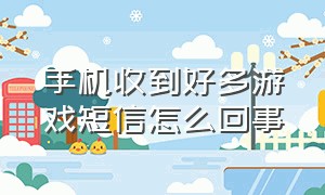 手机收到好多游戏短信怎么回事