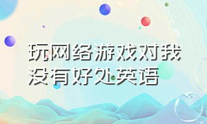 玩网络游戏对我没有好处英语（玩电脑游戏好处有哪些英语）