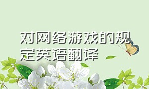 对网络游戏的规定英语翻译（关闭网络游戏的利弊英语）