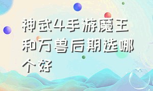 神武4手游魔王和万兽后期选哪个好（神武4手游魔王和万兽后期选哪个好打）