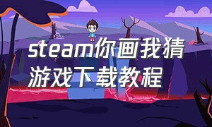 steam你画我猜游戏下载教程（steam你画我猜的游戏app叫什么）