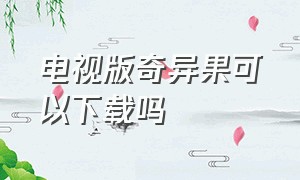 电视版奇异果可以下载吗（电视版奇异果怎么下载电视剧）