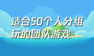 适合50个人分组玩的团队游戏