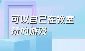 可以自己在教室玩的游戏（有什么适合在教室里玩的游戏）