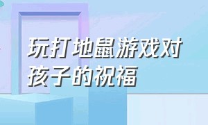 玩打地鼠游戏对孩子的祝福