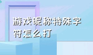 游戏昵称特殊字符怎么打（游戏id特殊字符怎么打出来）