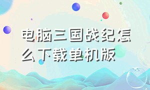 电脑三国战纪怎么下载单机版