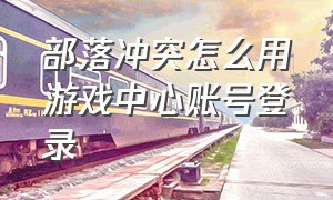 部落冲突怎么用游戏中心账号登录