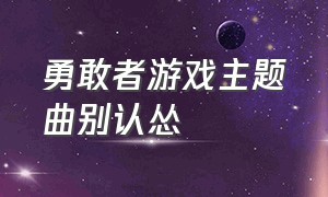 勇敢者游戏主题曲别认怂