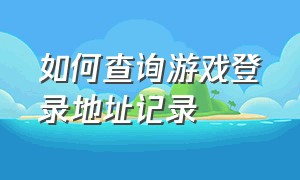 如何查询游戏登录地址记录