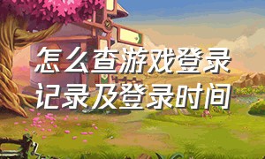 怎么查游戏登录记录及登录时间