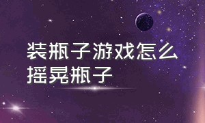 装瓶子游戏怎么摇晃瓶子