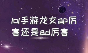 lol手游龙女ap厉害还是ad厉害