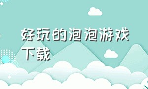 好玩的泡泡游戏下载（好玩的泡泡游戏案例）