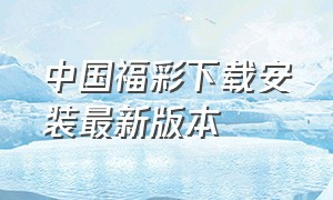 中国福彩下载安装最新版本（福彩官方APP下载）