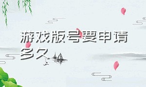 游戏版号要申请多久（游戏版号多少钱）