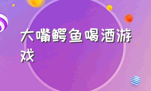 大嘴鳄鱼喝酒游戏