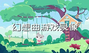 幻想曲游戏录像（幻想曲游戏录像在哪看）