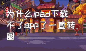 为什么ipad下载不了app了一直转圈