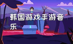 韩国游戏手游音乐（韩国游戏音乐排行）