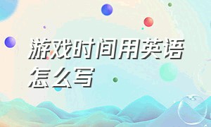 游戏时间用英语怎么写