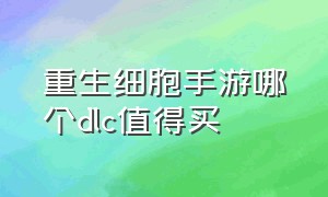 重生细胞手游哪个dlc值得买（重生细胞手游官网入口）