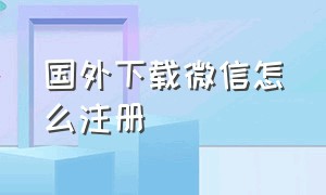 国外下载微信怎么注册