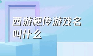 西游梗传游戏名叫什么（西游西游）