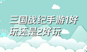 三国战纪手游1好玩还是2好玩