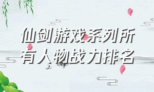 仙剑游戏系列所有人物战力排名