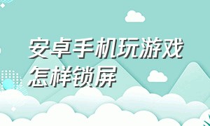 安卓手机玩游戏怎样锁屏