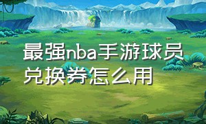 最强nba手游球员兑换券怎么用（《最强nba》兑换券球星值得换什么）