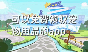 可以免费领取宠物用品的app（哪里能免费领取宠物生活用品）