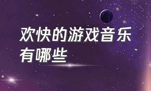 欢快的游戏音乐有哪些