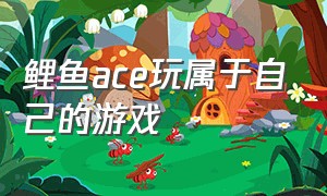 鲤鱼ace玩属于自己的游戏