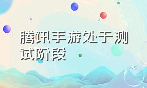 腾讯手游处于测试阶段（腾讯手游官方最新消息）