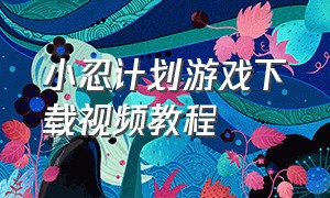 小忍计划游戏下载视频教程