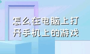 怎么在电脑上打开手机上的游戏（怎么用手机下载电脑里的游戏）