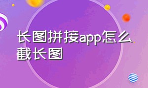 长图拼接app怎么截长图