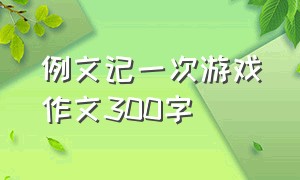 例文记一次游戏作文300字